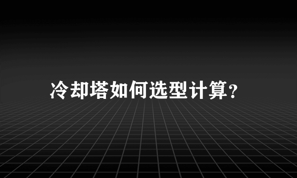 冷却塔如何选型计算？