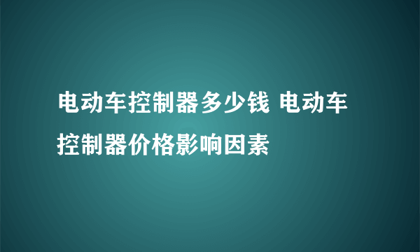 电动车控制器多少钱 电动车控制器价格影响因素