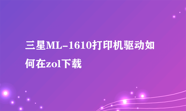 三星ML-1610打印机驱动如何在zol下载