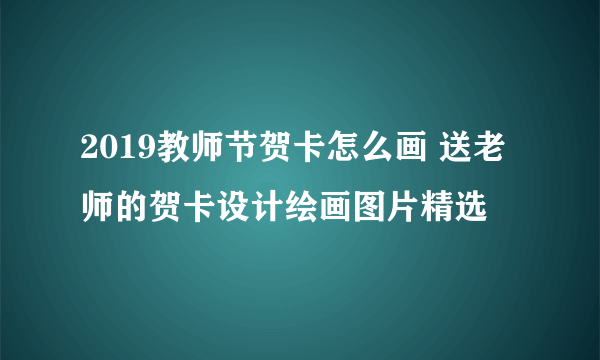 2019教师节贺卡怎么画 送老师的贺卡设计绘画图片精选