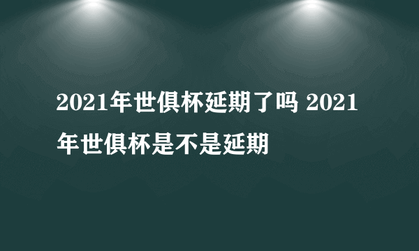 2021年世俱杯延期了吗 2021年世俱杯是不是延期