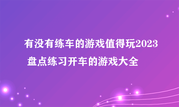 有没有练车的游戏值得玩2023 盘点练习开车的游戏大全