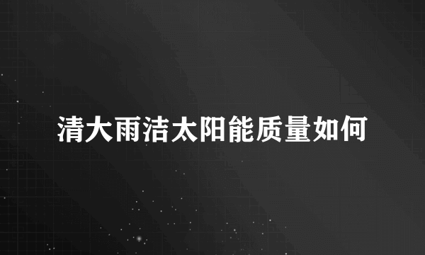 清大雨洁太阳能质量如何