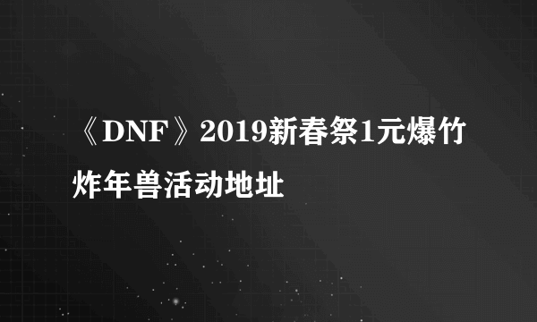 《DNF》2019新春祭1元爆竹炸年兽活动地址