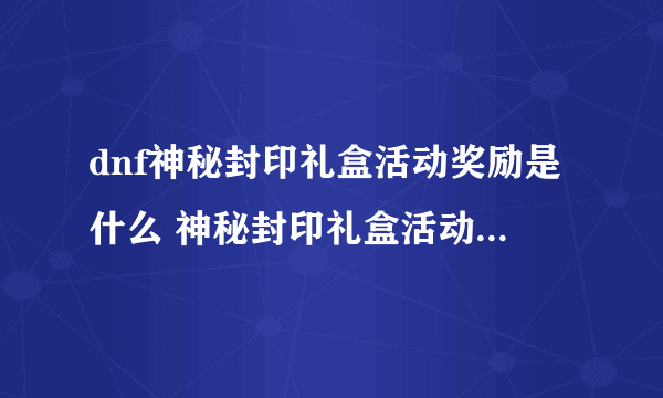 dnf神秘封印礼盒活动奖励是什么 神秘封印礼盒活动奖励内容一览