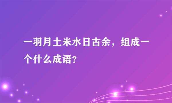 一羽月土米水日古余，组成一个什么成语？