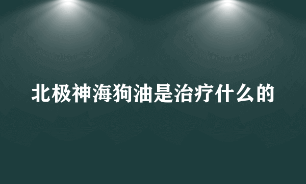 北极神海狗油是治疗什么的