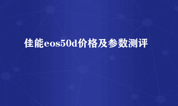 佳能eos50d价格及参数测评