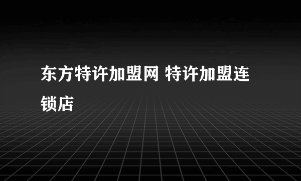 东方特许加盟网 特许加盟连锁店