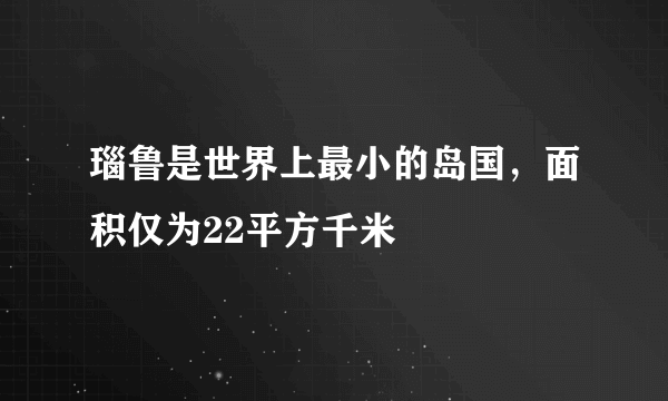 瑙鲁是世界上最小的岛国，面积仅为22平方千米