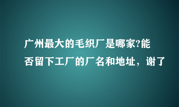 广州最大的毛织厂是哪家?能否留下工厂的厂名和地址，谢了