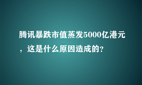 腾讯暴跌市值蒸发5000亿港元，这是什么原因造成的？