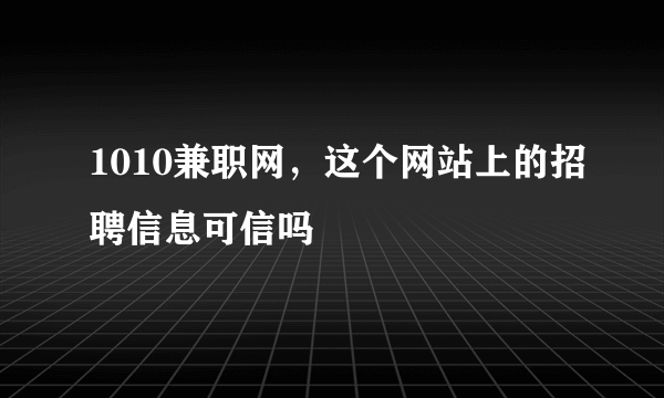 1010兼职网，这个网站上的招聘信息可信吗