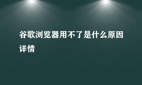 谷歌浏览器用不了是什么原因详情