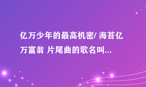 亿万少年的最高机密/ 海苔亿万富翁 片尾曲的歌名叫什么名字