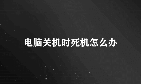 电脑关机时死机怎么办