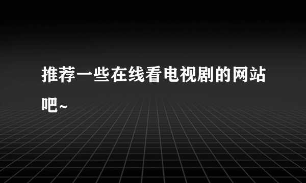 推荐一些在线看电视剧的网站吧~