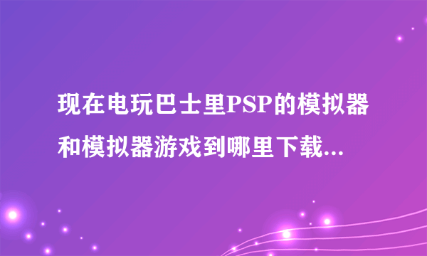 现在电玩巴士里PSP的模拟器和模拟器游戏到哪里下载？怎么找不到页面？