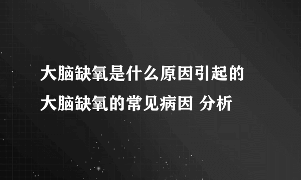 大脑缺氧是什么原因引起的 大脑缺氧的常见病因 分析