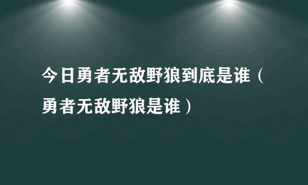 今日勇者无敌野狼到底是谁（勇者无敌野狼是谁）