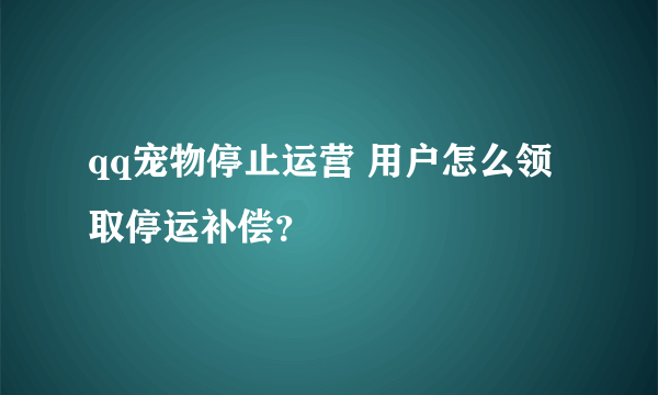 qq宠物停止运营 用户怎么领取停运补偿？