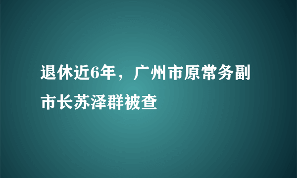 退休近6年，广州市原常务副市长苏泽群被查