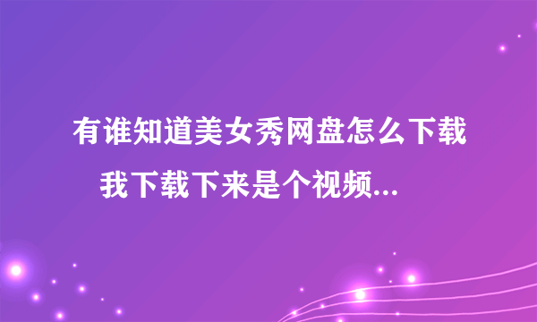 有谁知道美女秀网盘怎么下载   我下载下来是个视频聊天软？