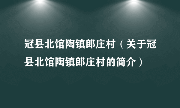 冠县北馆陶镇郎庄村（关于冠县北馆陶镇郎庄村的简介）