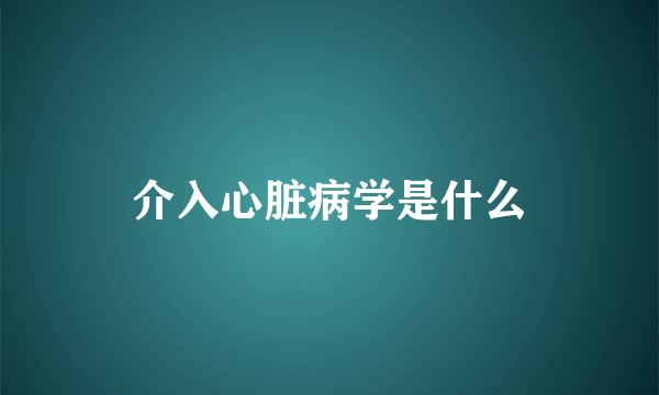 介入心脏病学是什么