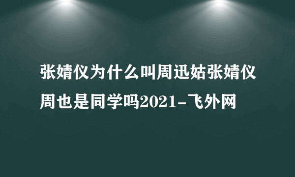 张婧仪为什么叫周迅姑张婧仪周也是同学吗2021-飞外网