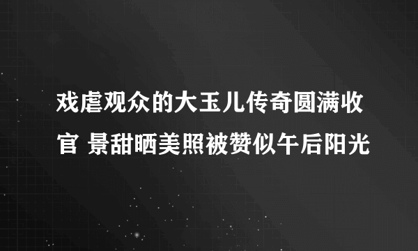 戏虐观众的大玉儿传奇圆满收官 景甜晒美照被赞似午后阳光