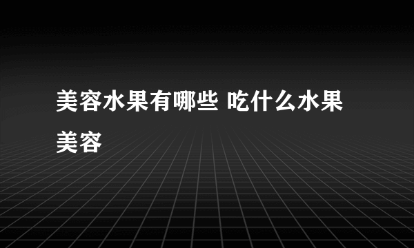 美容水果有哪些 吃什么水果美容