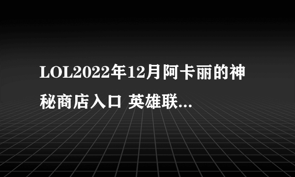 LOL2022年12月阿卡丽的神秘商店入口 英雄联盟12月阿卡丽神秘商店网址