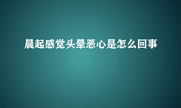 晨起感觉头晕恶心是怎么回事