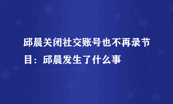 邱晨关闭社交账号也不再录节目：邱晨发生了什么事