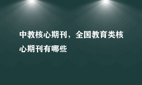 中教核心期刊，全国教育类核心期刊有哪些