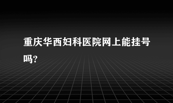 重庆华西妇科医院网上能挂号吗?