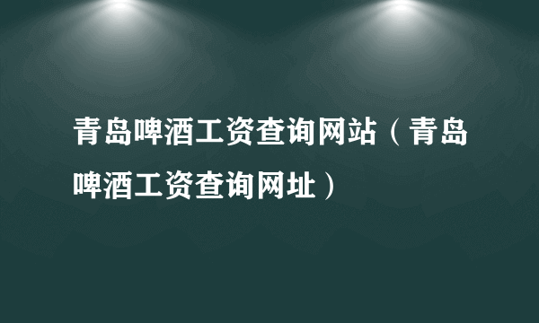 青岛啤酒工资查询网站（青岛啤酒工资查询网址）