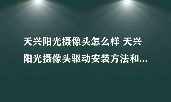 天兴阳光摄像头怎么样 天兴阳光摄像头驱动安装方法和报价【图文】