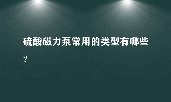 硫酸磁力泵常用的类型有哪些？