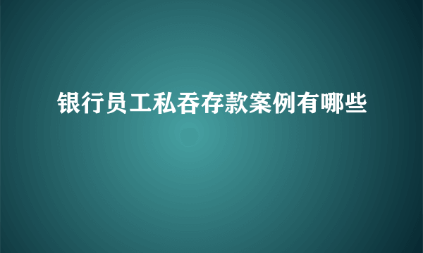 银行员工私吞存款案例有哪些