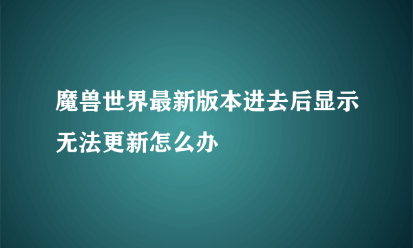 魔兽世界最新版本进去后显示无法更新怎么办