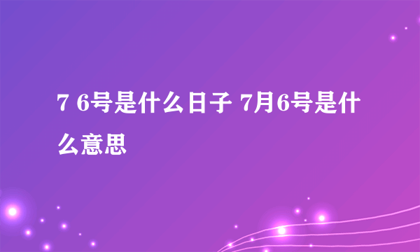 7 6号是什么日子 7月6号是什么意思