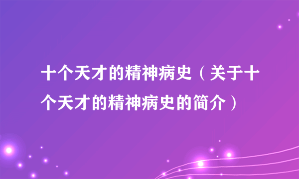 十个天才的精神病史（关于十个天才的精神病史的简介）