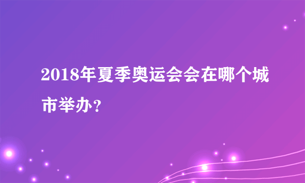 2018年夏季奥运会会在哪个城市举办？