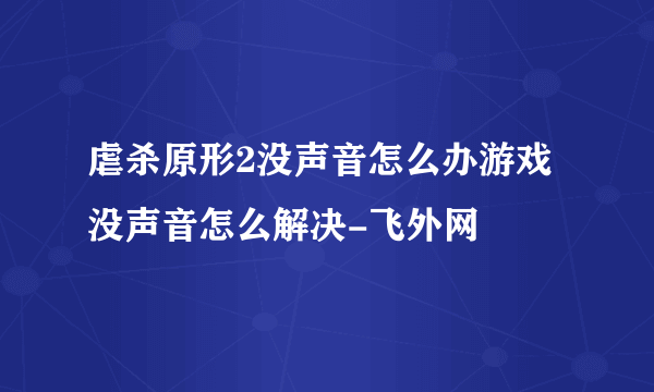 虐杀原形2没声音怎么办游戏没声音怎么解决-飞外网