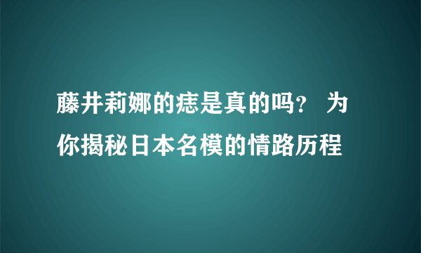 藤井莉娜的痣是真的吗？ 为你揭秘日本名模的情路历程