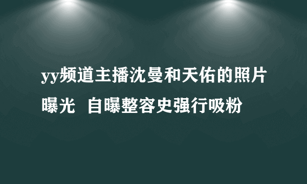 yy频道主播沈曼和天佑的照片曝光  自曝整容史强行吸粉