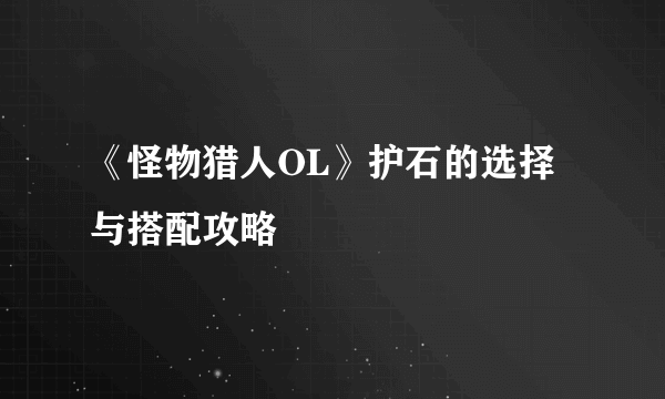 《怪物猎人OL》护石的选择与搭配攻略