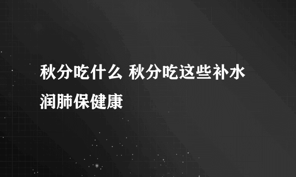 秋分吃什么 秋分吃这些补水润肺保健康